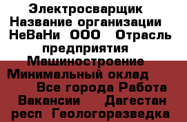 Электросварщик › Название организации ­ НеВаНи, ООО › Отрасль предприятия ­ Машиностроение › Минимальный оклад ­ 50 000 - Все города Работа » Вакансии   . Дагестан респ.,Геологоразведка п.